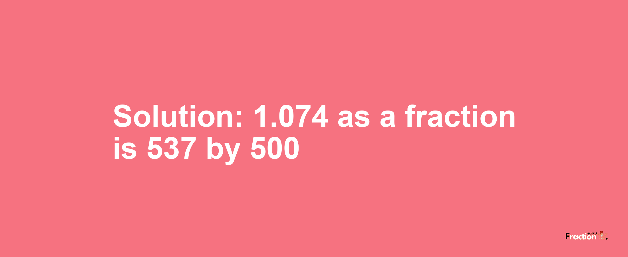 Solution:1.074 as a fraction is 537/500
